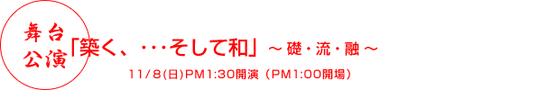 舞台公演「築く、・・・そして和」 〜礎・流・融〜 11月8日(日曜日)PM1:30開演(PM1:00開場)