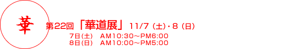 華 第22回「華道展」11月7日(土曜日)・8日(日曜日)、7日(土曜日)AM10:30からPM6:00、8日(日曜日)AM10:00からPM5:00